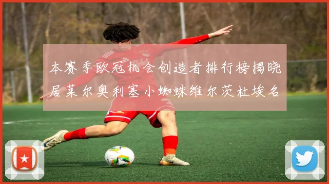 本赛季欧冠机会创造者排行榜揭晓居莱尔奥利塞小蜘蛛维尔茨杜埃名列前五