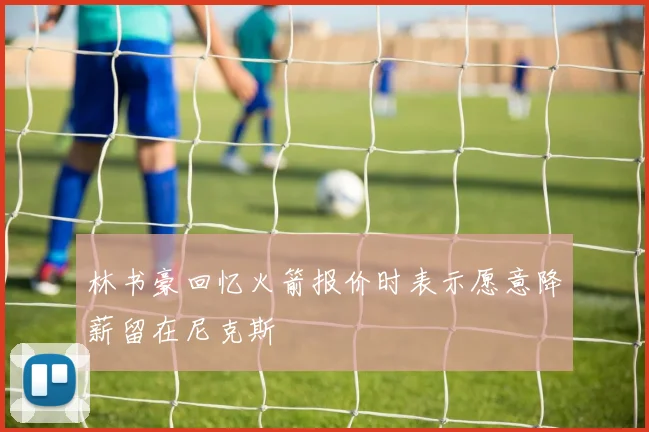 林书豪回忆火箭报价时表示愿意降薪留在尼克斯