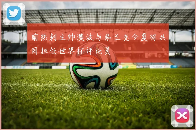 前热刺主帅澳波与弗兰克今夏将共同担任世界杯评论员