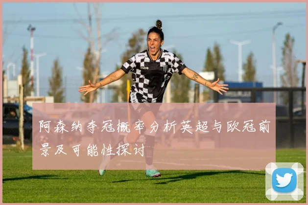 阿森纳夺冠概率分析英超与欧冠前景及可能性探讨