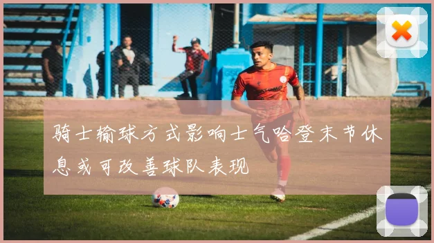骑士输球方式影响士气哈登末节休息或可改善球队表现
