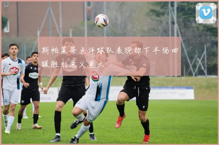 斯帕莱蒂点评球队表现称下半场回暖胜利意义重大