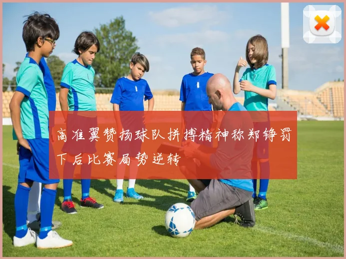 高准翼赞扬球队拼搏精神称郑铮罚下后比赛局势逆转