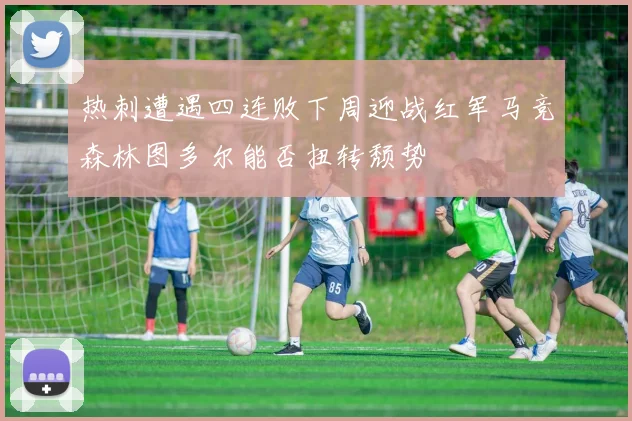 热刺遭遇四连败下周迎战红军马竞森林图多尔能否扭转颓势