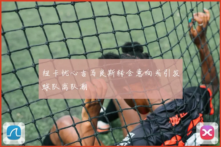 纽卡忧心吉马良斯转会意向或引发球队离队潮