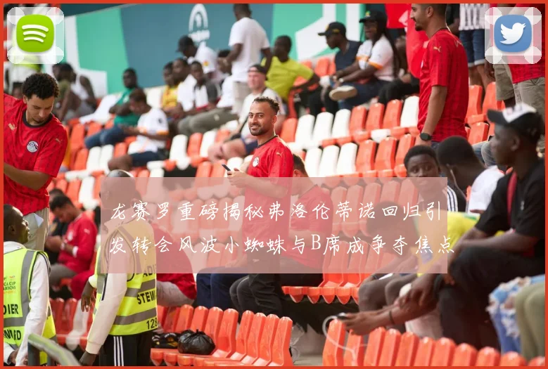 龙赛罗重磅揭秘弗洛伦蒂诺回归引发转会风波小蜘蛛与B席成争夺焦点