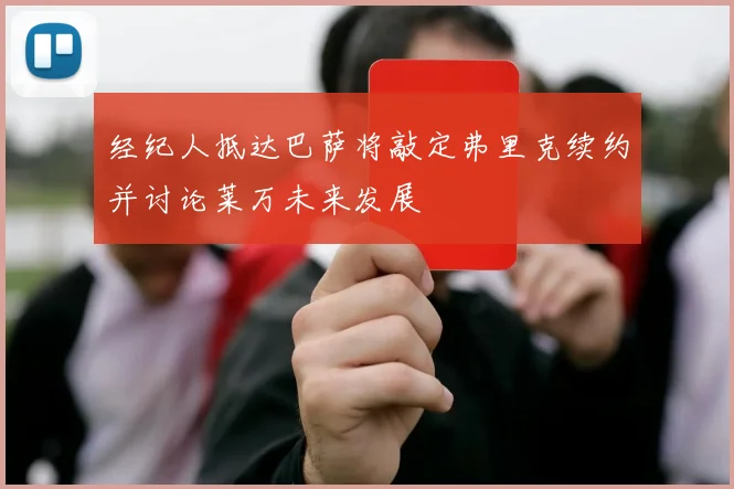 经纪人抵达巴萨将敲定弗里克续约并讨论莱万未来发展