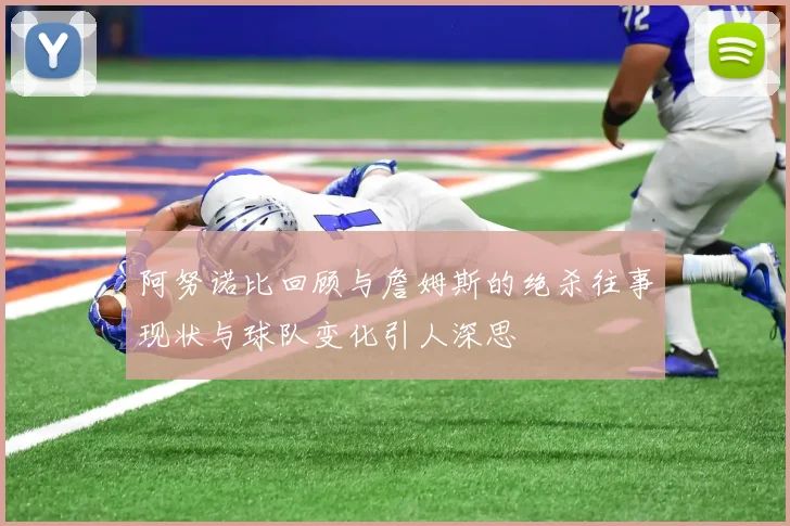 阿努诺比回顾与詹姆斯的绝杀往事现状与球队变化引人深思