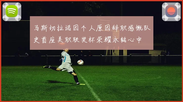马斯切拉诺因个人原因辞职感慨队史首座美职联奖杯荣耀永铭心中